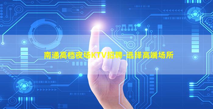 南通高档夜场KTV招聘-选择高端场所