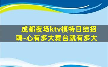成都夜场ktv模特日结招聘-心有多大舞台就有多大