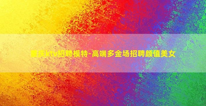 重庆ktv招聘模特-高端多金场招聘颜值美女